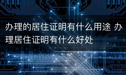 办理的居住证明有什么用途 办理居住证明有什么好处