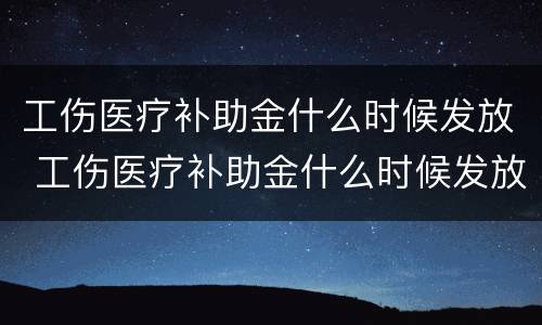 工伤医疗补助金什么时候发放 工伤医疗补助金什么时候发放到账