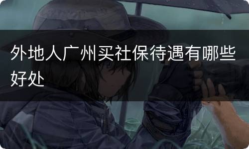 外地人广州买社保待遇有哪些好处