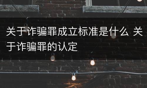 关于诈骗罪成立标准是什么 关于诈骗罪的认定