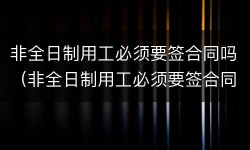 非全日制用工必须要签合同吗（非全日制用工必须要签合同吗合法吗）