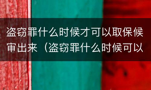 盗窃罪什么时候才可以取保候审出来（盗窃罪什么时候可以申请取保候审）