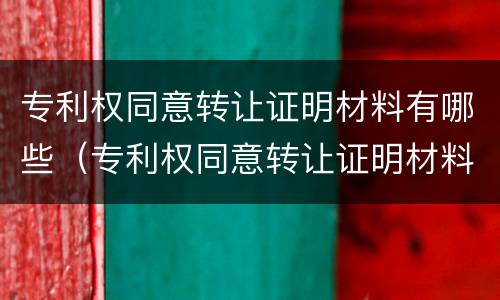 专利权同意转让证明材料有哪些（专利权同意转让证明材料有哪些要求）