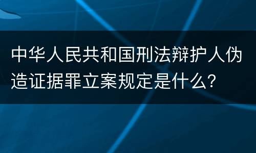 中华人民共和国刑法辩护人伪造证据罪立案规定是什么？