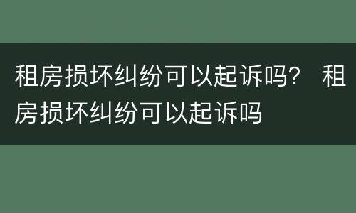 租房损坏纠纷可以起诉吗？ 租房损坏纠纷可以起诉吗