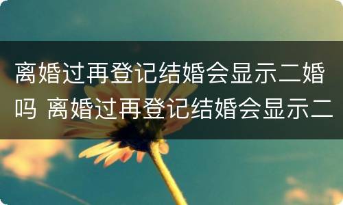 离婚过再登记结婚会显示二婚吗 离婚过再登记结婚会显示二婚吗知乎