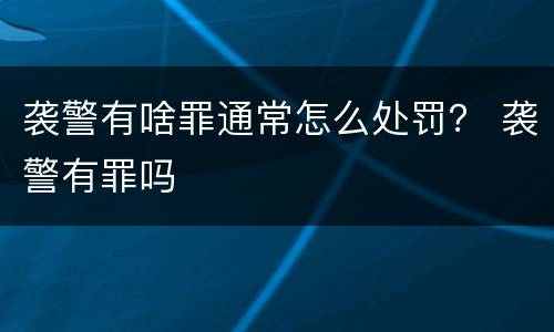 袭警有啥罪通常怎么处罚？ 袭警有罪吗