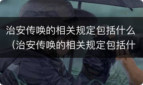 治安传唤的相关规定包括什么（治安传唤的相关规定包括什么和什么）