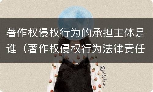 著作权侵权行为的承担主体是谁（著作权侵权行为法律责任）