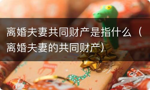 离婚夫妻共同财产是指什么（离婚夫妻的共同财产）