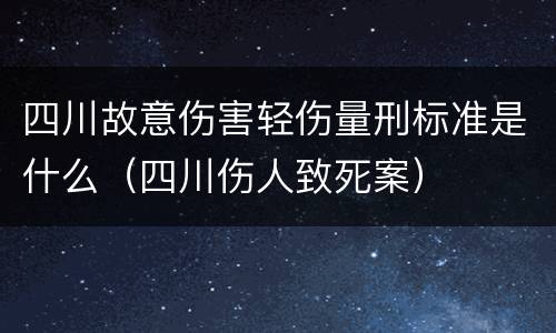 四川故意伤害轻伤量刑标准是什么（四川伤人致死案）