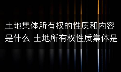 土地集体所有权的性质和内容是什么 土地所有权性质集体是什么意思