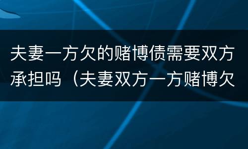 夫妻一方欠的赌博债需要双方承担吗（夫妻双方一方赌博欠下的债务）
