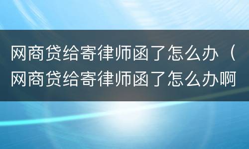 网商贷给寄律师函了怎么办（网商贷给寄律师函了怎么办啊）