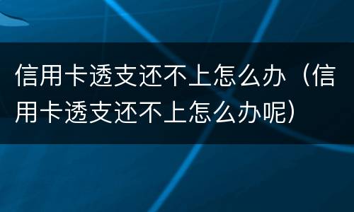 信用卡透支还不上怎么办（信用卡透支还不上怎么办呢）