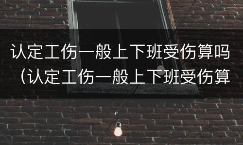 认定工伤一般上下班受伤算吗（认定工伤一般上下班受伤算吗）