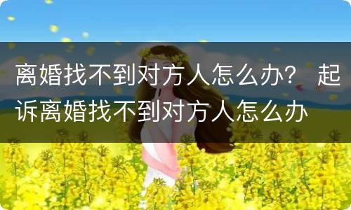 离婚找不到对方人怎么办？ 起诉离婚找不到对方人怎么办