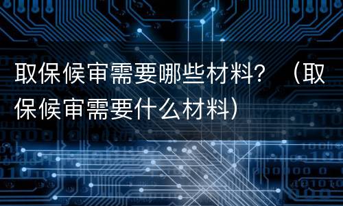 取保候审需要哪些材料？（取保候审需要什么材料）