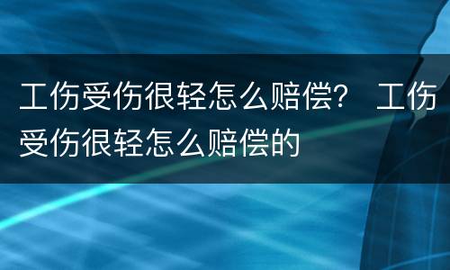 工伤受伤很轻怎么赔偿？ 工伤受伤很轻怎么赔偿的