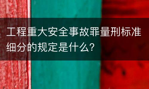 工程重大安全事故罪量刑标准细分的规定是什么？