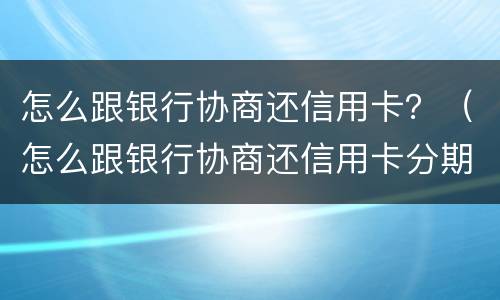怎么跟银行协商还信用卡？（怎么跟银行协商还信用卡分期）