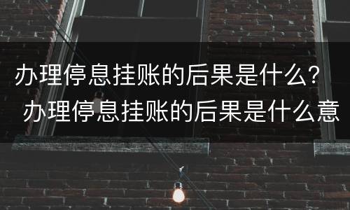 办理停息挂账的后果是什么？ 办理停息挂账的后果是什么意思