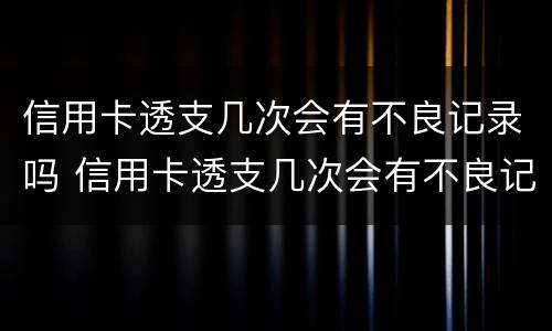 信用卡透支几次会有不良记录吗 信用卡透支几次会有不良记录吗怎么查