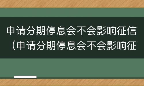 申请分期停息会不会影响征信（申请分期停息会不会影响征信）