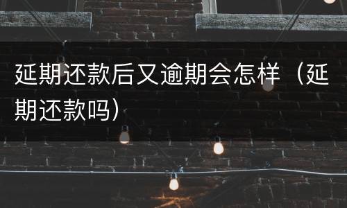 延期还款后又逾期会怎样（延期还款吗）