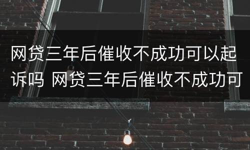 网贷三年后催收不成功可以起诉吗 网贷三年后催收不成功可以起诉吗怎么办