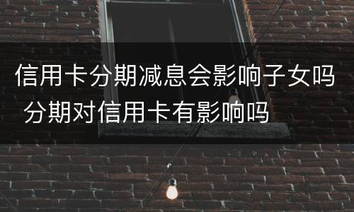 信用卡分期减息会影响子女吗 分期对信用卡有影响吗