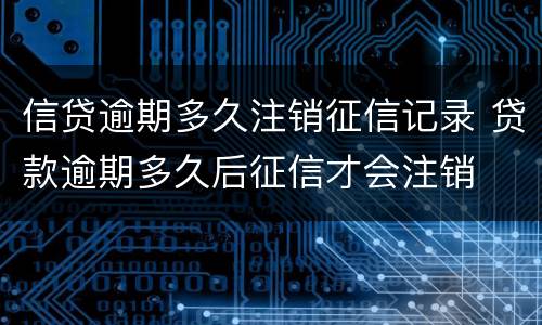 信贷逾期多久注销征信记录 贷款逾期多久后征信才会注销