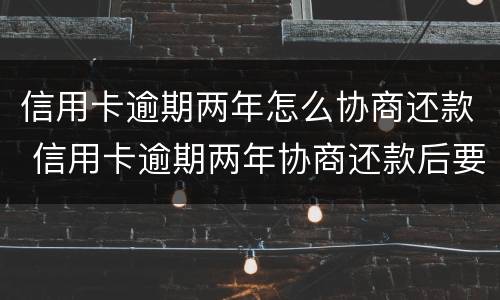 信用卡逾期两年怎么协商还款 信用卡逾期两年协商还款后要马上还款?