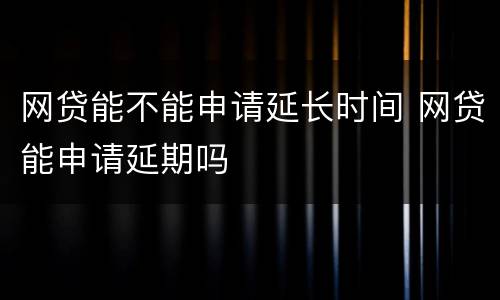 网贷能不能申请延长时间 网贷能申请延期吗