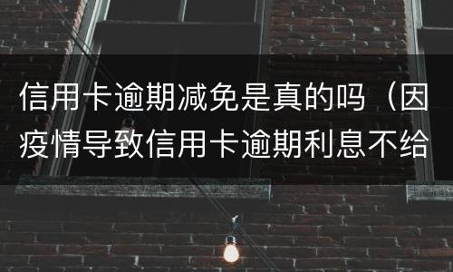 信用卡逾期减免是真的吗（因疫情导致信用卡逾期利息不给减免怎么办）