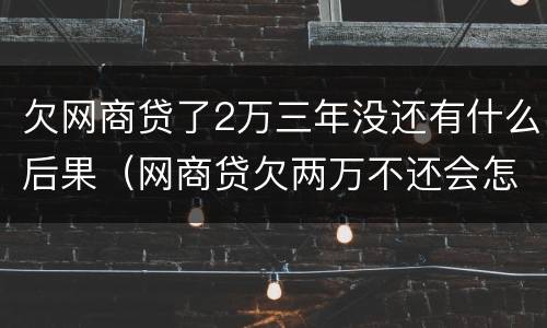 欠网商贷了2万三年没还有什么后果（网商贷欠两万不还会怎么样）