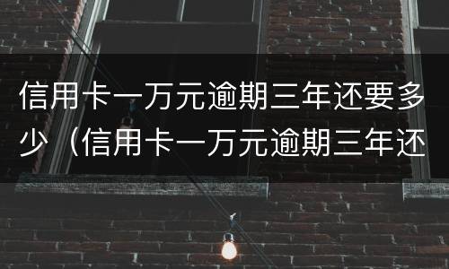 信用卡一万元逾期三年还要多少（信用卡一万元逾期三年还要多少钱）