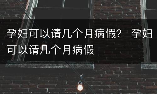 孕妇可以请几个月病假？ 孕妇可以请几个月病假