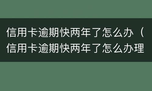 信用卡逾期快两年了怎么办（信用卡逾期快两年了怎么办理）