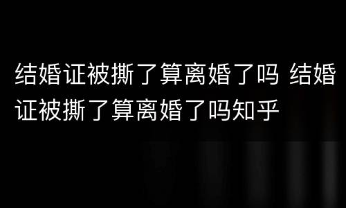 结婚证被撕了算离婚了吗 结婚证被撕了算离婚了吗知乎