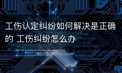 工伤认定纠纷如何解决是正确的 工伤纠纷怎么办