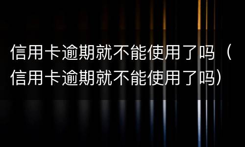 信用卡逾期就不能使用了吗（信用卡逾期就不能使用了吗）