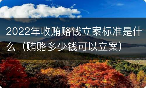 2022年收贿赂钱立案标准是什么（贿赂多少钱可以立案）