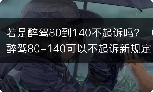 若是醉驾80到140不起诉吗？（醉驾80-140可以不起诉新规定）