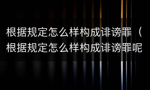 根据规定怎么样构成诽谤罪（根据规定怎么样构成诽谤罪呢）
