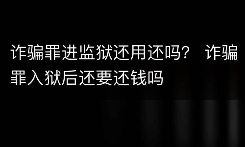 诈骗罪进监狱还用还吗？ 诈骗罪入狱后还要还钱吗