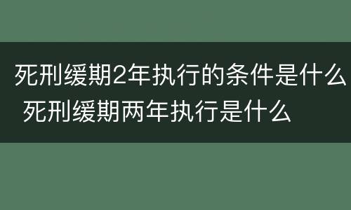 死刑缓期2年执行的条件是什么 死刑缓期两年执行是什么