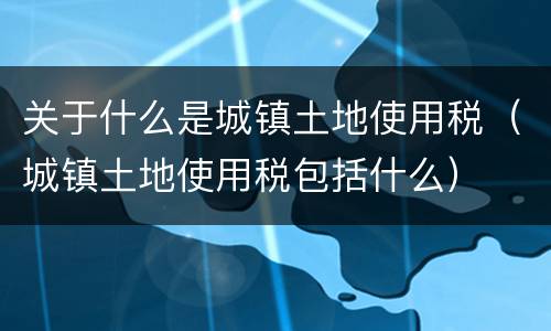 关于什么是城镇土地使用税（城镇土地使用税包括什么）