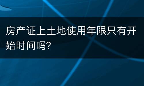 房产证上土地使用年限只有开始时间吗？