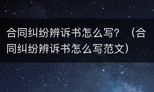 合同纠纷辨诉书怎么写？（合同纠纷辨诉书怎么写范文）